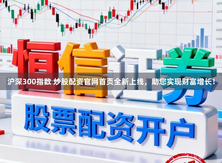 沪深300指数 炒股配资官网首页全新上线，助您实现财富增长！