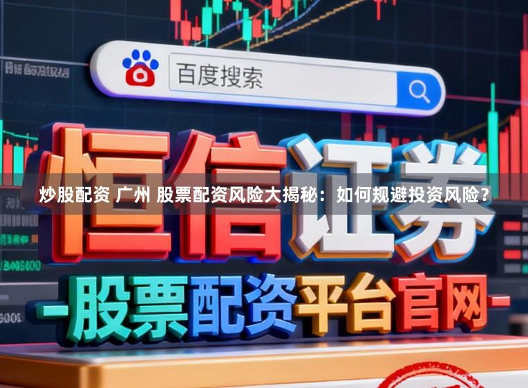 炒股配资 广州 股票配资风险大揭秘：如何规避投资风险？