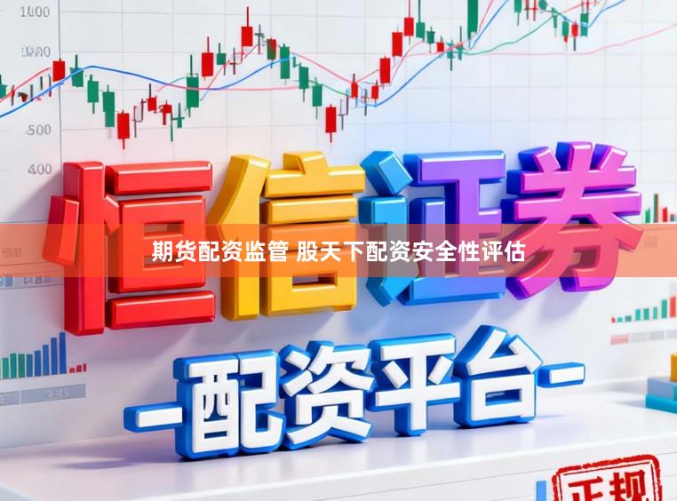 期货配资监管 股天下配资安全性评估