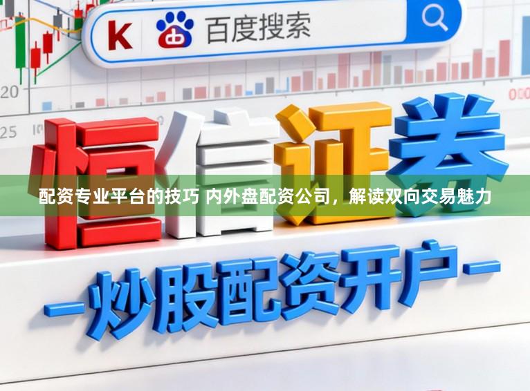 配资专业平台的技巧 内外盘配资公司，解读双向交易魅力