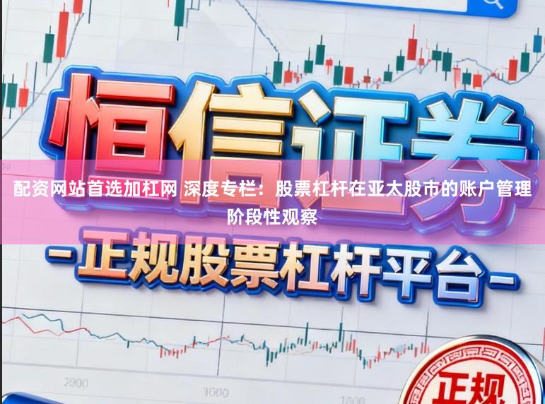 配资网站首选加杠网 深度专栏：股票杠杆在亚太股市的账户管理阶段性观察