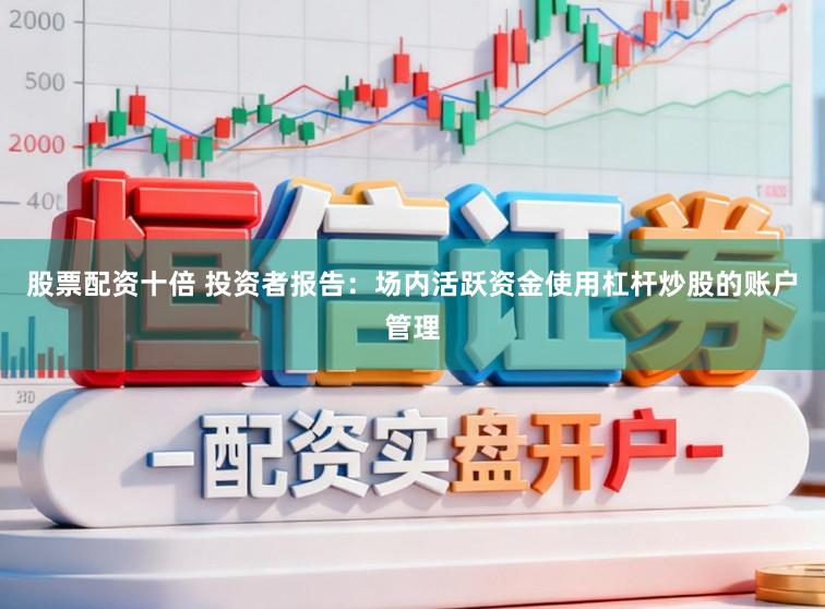 股票配资十倍 投资者报告：场内活跃资金使用杠杆炒股的账户管理