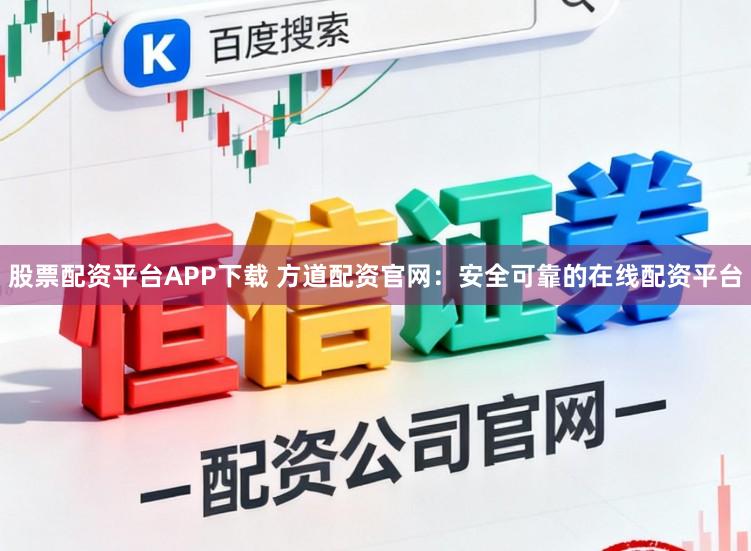 股票配资平台APP下载 方道配资官网：安全可靠的在线配资平台