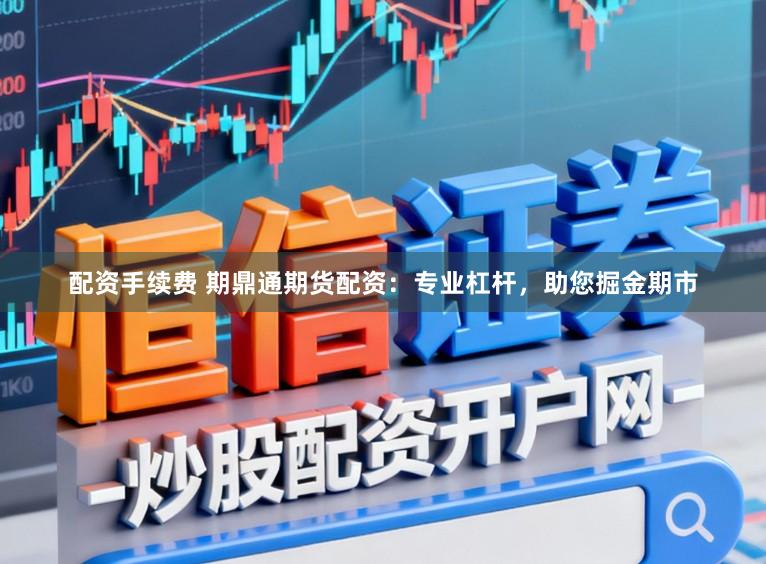 配资手续费 期鼎通期货配资：专业杠杆，助您掘金期市