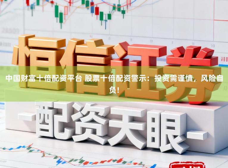 中国财富十倍配资平台 股票十倍配资警示：投资需谨慎，风险自负!
