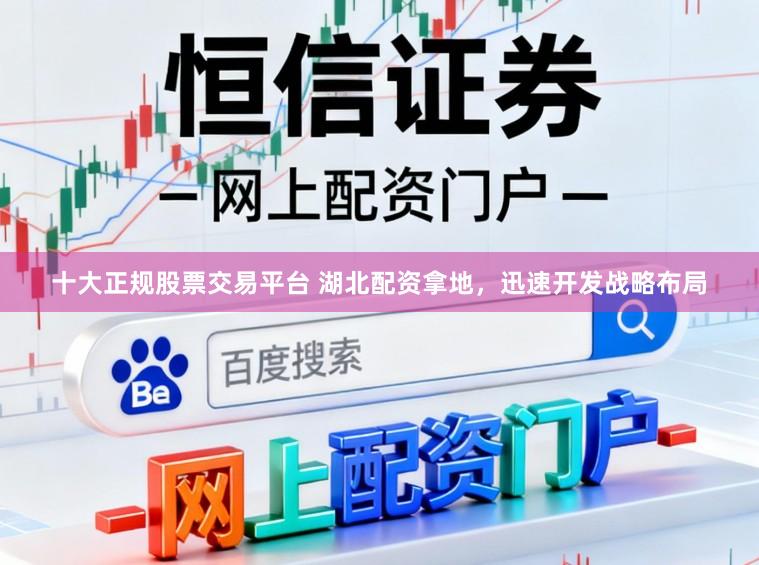 十大正规股票交易平台 湖北配资拿地，迅速开发战略布局