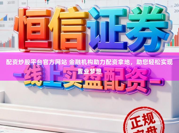 配资炒股平台官方网站 金融机构助力配资拿地，助您轻松实现置业梦想
