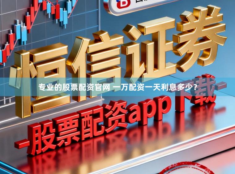 专业的股票配资官网 一万配资一天利息多少？