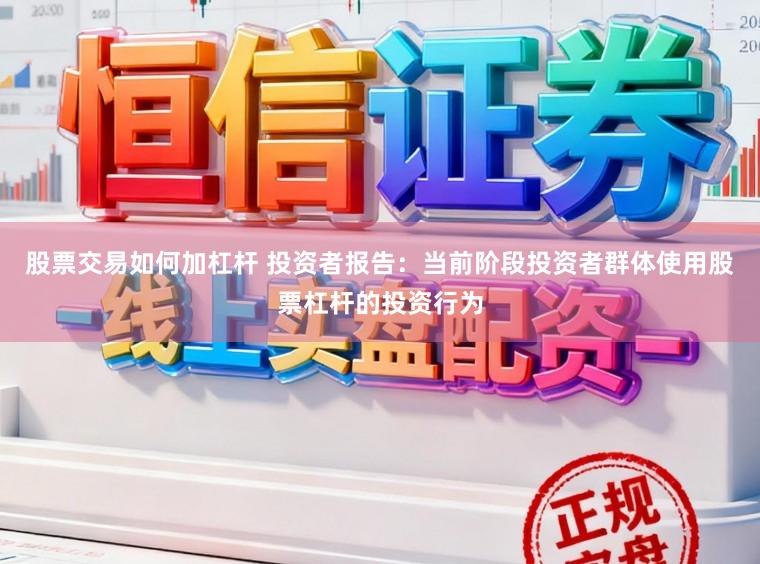 股票交易如何加杠杆 投资者报告：当前阶段投资者群体使用股票杠杆的投资行为