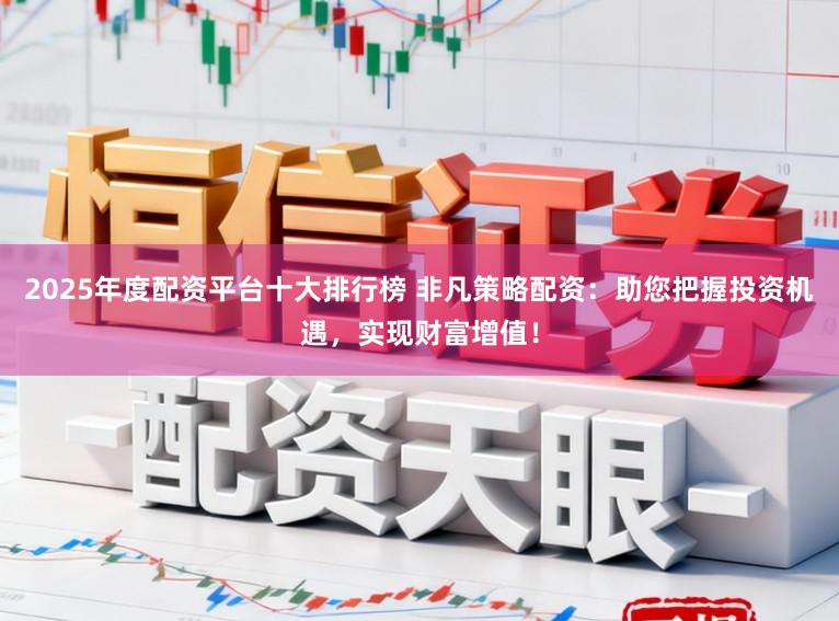 2025年度配资平台十大排行榜 非凡策略配资：助您把握投资机遇，实现财富增值！